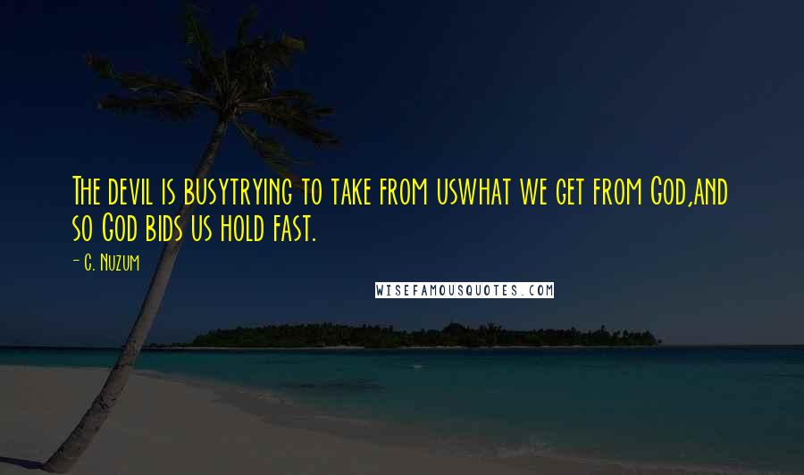 C. Nuzum quotes: The devil is busytrying to take from uswhat we get from God,and so God bids us hold fast.