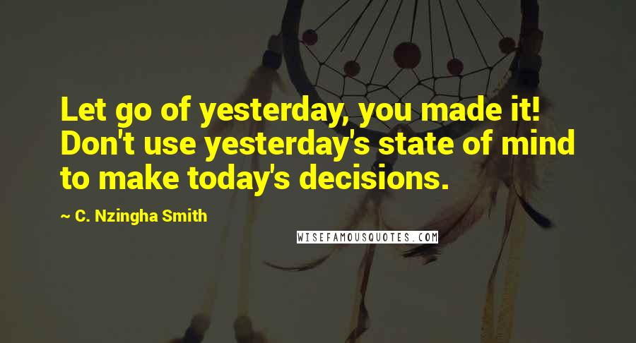 C. Nzingha Smith quotes: Let go of yesterday, you made it! Don't use yesterday's state of mind to make today's decisions.