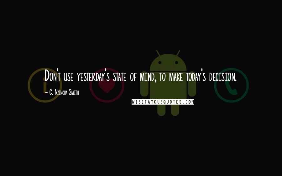 C. Nzingha Smith quotes: Don't use yesterday's state of mind, to make today's decision.