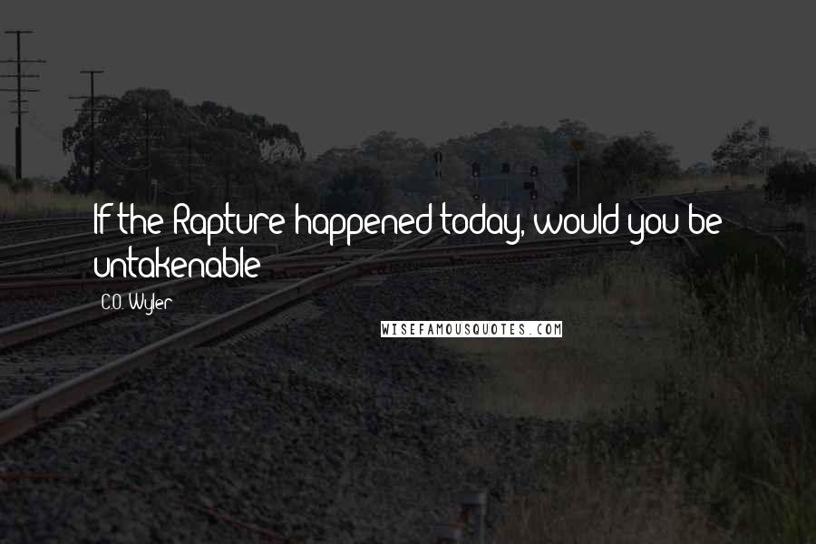 C.O. Wyler quotes: If the Rapture happened today, would you be untakenable?