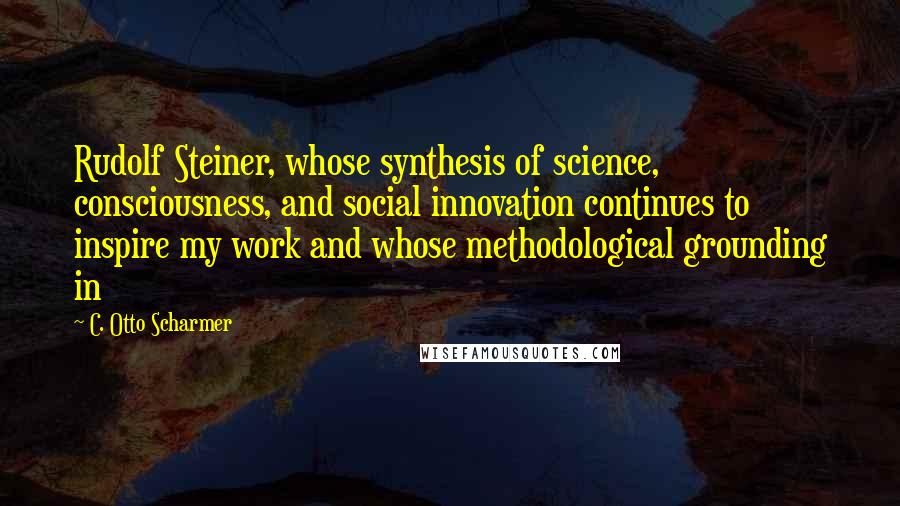 C. Otto Scharmer quotes: Rudolf Steiner, whose synthesis of science, consciousness, and social innovation continues to inspire my work and whose methodological grounding in C. Otto Scharmer quotes: Rudolf Steiner, whose synthesis of science, consciousness, and social innovation continues to inspire my work and whose methodological grounding in
