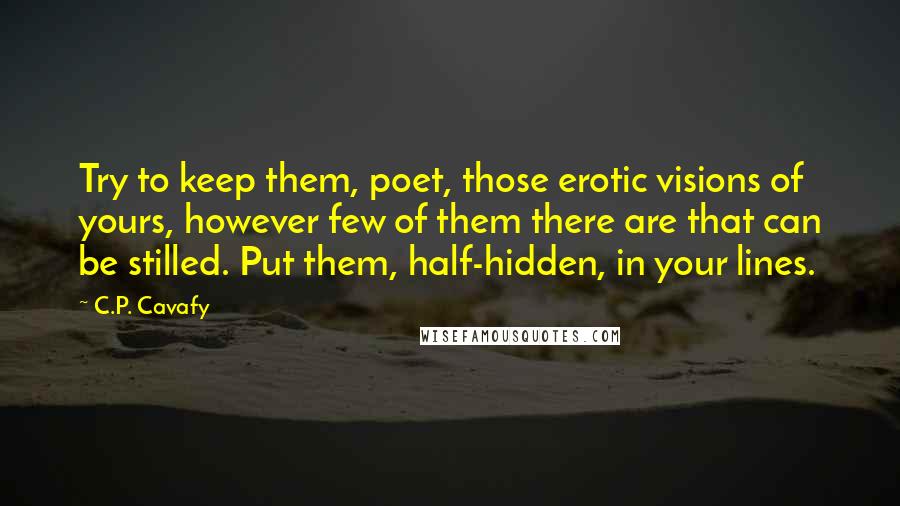 C.P. Cavafy quotes: Try to keep them, poet, those erotic visions of yours, however few of them there are that can be stilled. Put them, half-hidden, in your lines.