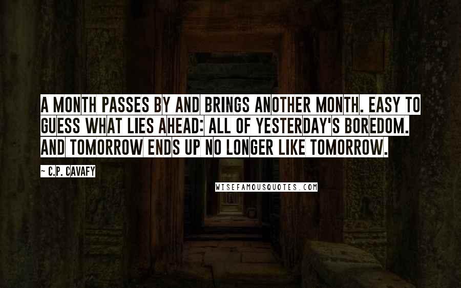 C.P. Cavafy quotes: A month passes by and brings another month. Easy to guess what lies ahead: all of yesterday's boredom. And tomorrow ends up no longer like tomorrow.