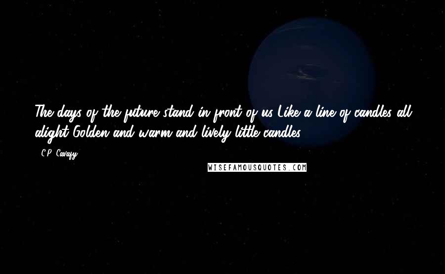 C.P. Cavafy quotes: The days of the future stand in front of us Like a line of candles all alight Golden and warm and lively little candles.