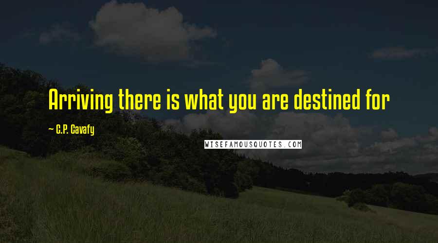 C.P. Cavafy quotes: Arriving there is what you are destined for