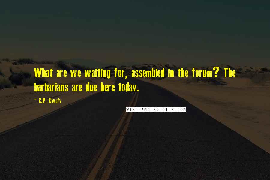 C.P. Cavafy quotes: What are we waiting for, assembled in the forum? The barbarians are due here today.