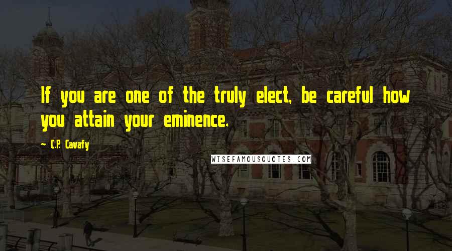 C.P. Cavafy quotes: If you are one of the truly elect, be careful how you attain your eminence.