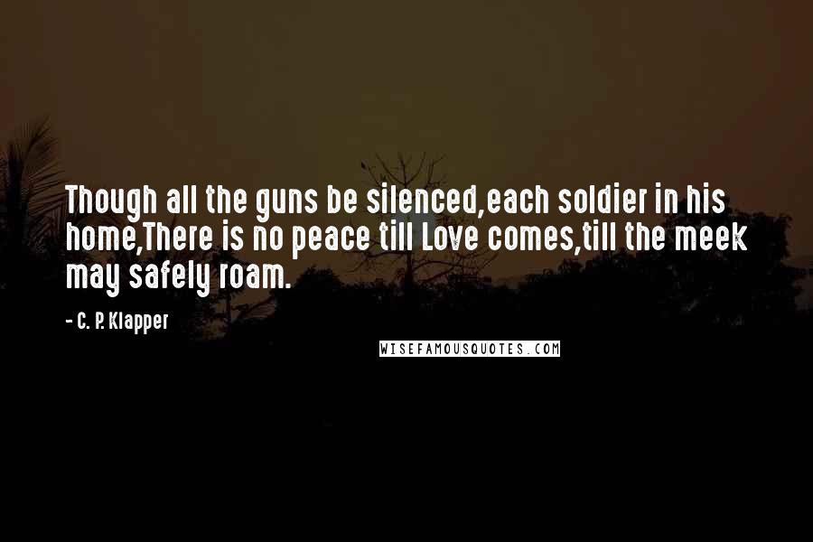 C. P. Klapper quotes: Though all the guns be silenced,each soldier in his home,There is no peace till Love comes,till the meek may safely roam.