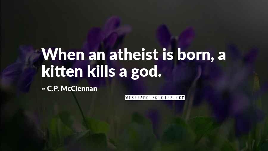 C.P. McClennan quotes: When an atheist is born, a kitten kills a god.