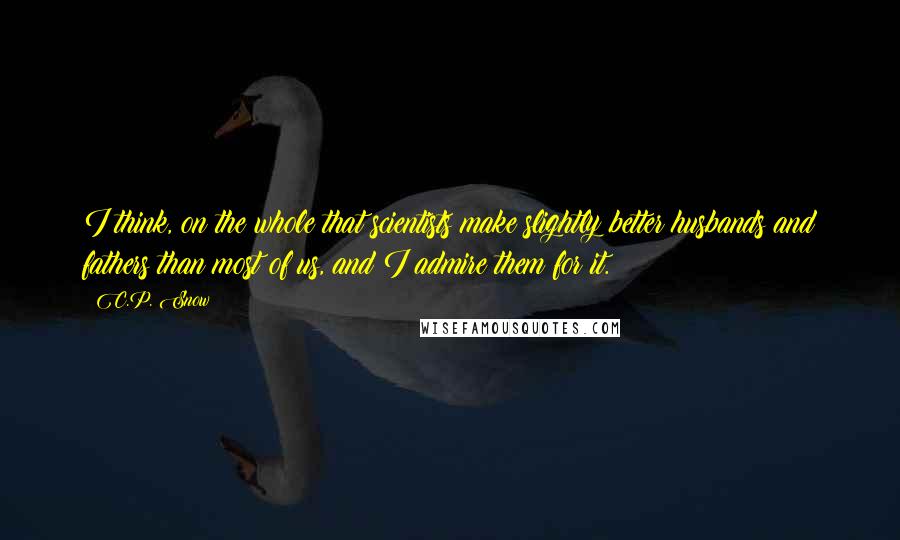 C.P. Snow quotes: I think, on the whole that scientists make slightly better husbands and fathers than most of us, and I admire them for it.