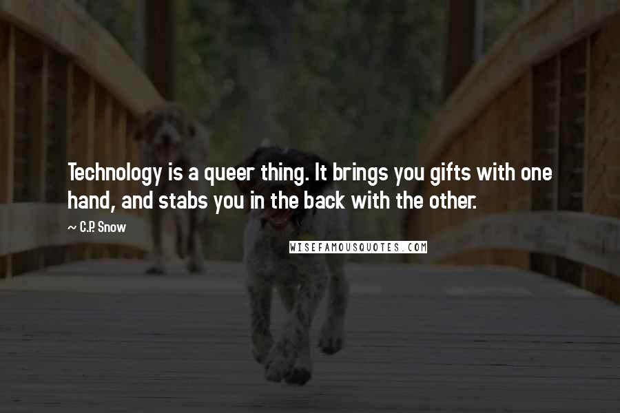 C.P. Snow quotes: Technology is a queer thing. It brings you gifts with one hand, and stabs you in the back with the other. C.P. Snow quotes: Technology is a queer thing. It brings you gifts with one hand, and stabs you in the back with the other.