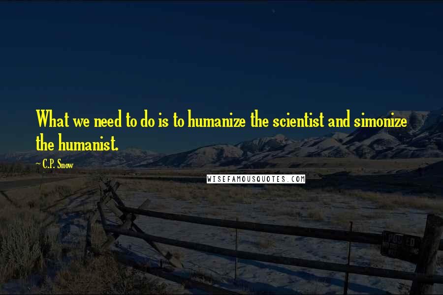 C.P. Snow quotes: What we need to do is to humanize the scientist and simonize the humanist.