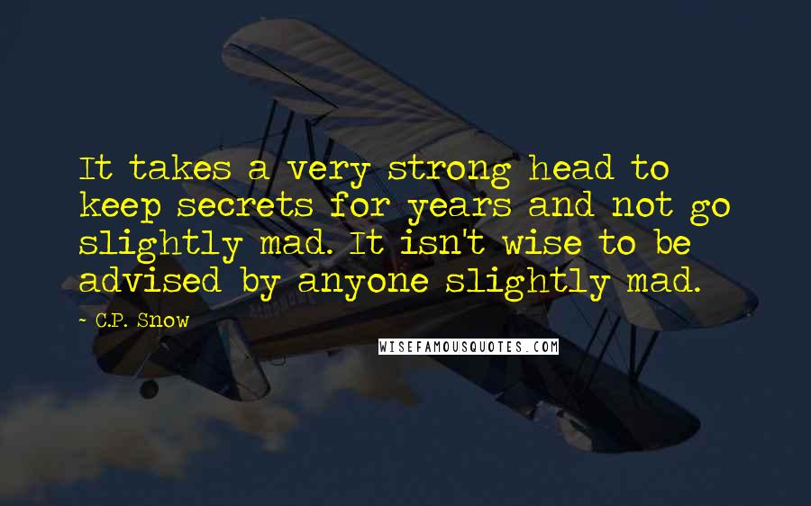 C.P. Snow quotes: It takes a very strong head to keep secrets for years and not go slightly mad. It isn't wise to be advised by anyone slightly mad. C.P. Snow quotes: It takes a very strong head to keep secrets for years and not go slightly mad. It isn't wise to be advised by anyone slightly mad.