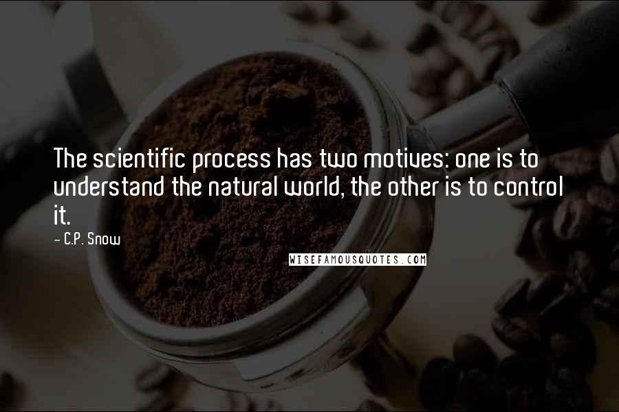 C.P. Snow quotes: The scientific process has two motives: one is to understand the natural world, the other is to control it. C.P. Snow quotes: The scientific process has two motives: one is to understand the natural world, the other is to control it.