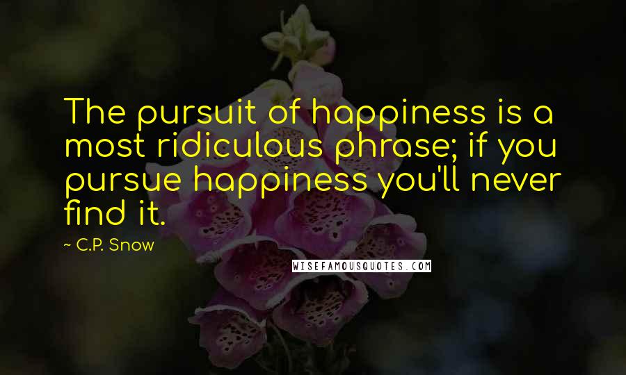 C.P. Snow quotes: The pursuit of happiness is a most ridiculous phrase; if you pursue happiness you'll never find it.