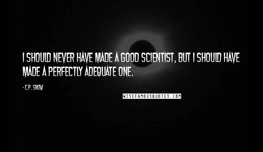 C.P. Snow quotes: I should never have made a good scientist, but I should have made a perfectly adequate one.
