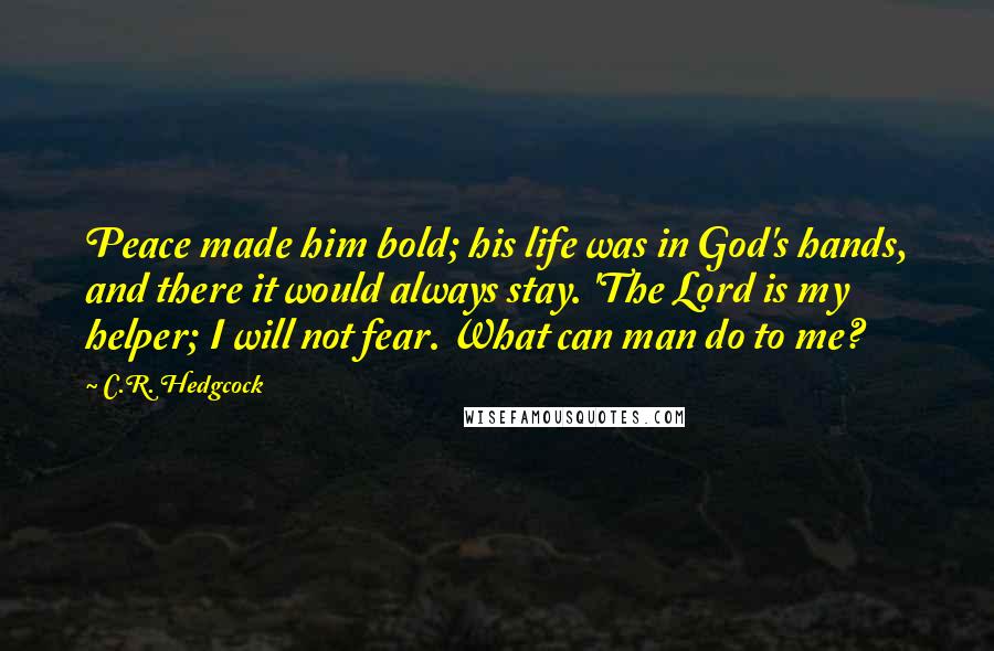 C.R. Hedgcock quotes: Peace made him bold; his life was in God's hands, and there it would always stay. 'The Lord is my helper; I will not fear. What can man do to C.R. Hedgcock quotes: Peace made him bold; his life was in God's hands, and there it would always stay. 'The Lord is my helper; I will not fear. What can man do to