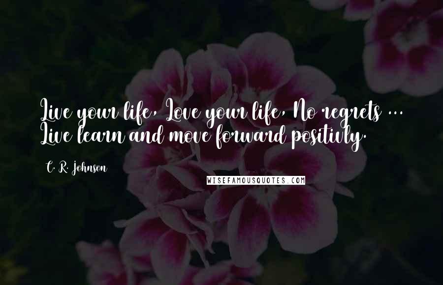 C. R. Johnson quotes: Live your life, Love your life, No regrets ... Live learn and move forward positivly.