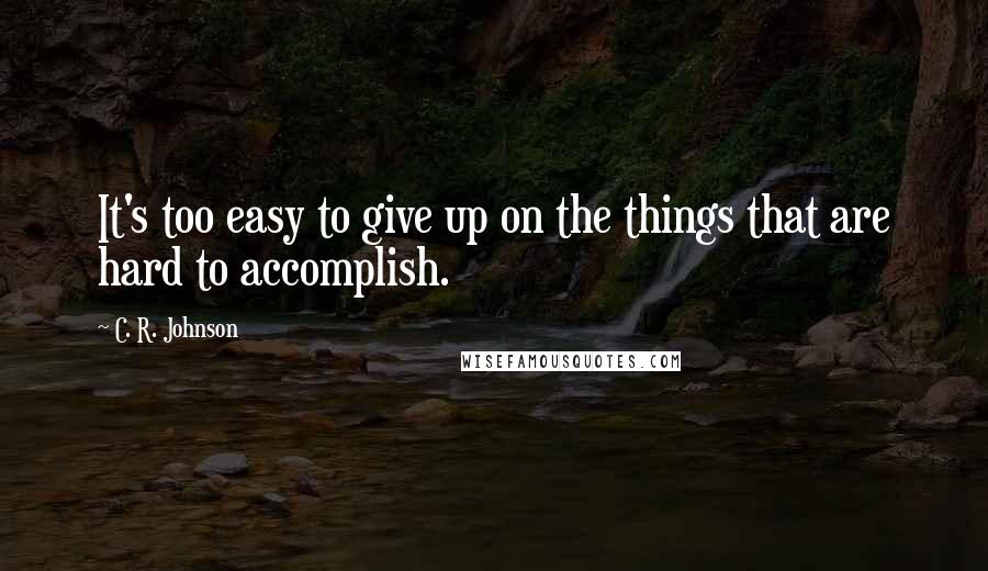 C. R. Johnson quotes: It's too easy to give up on the things that are hard to accomplish.