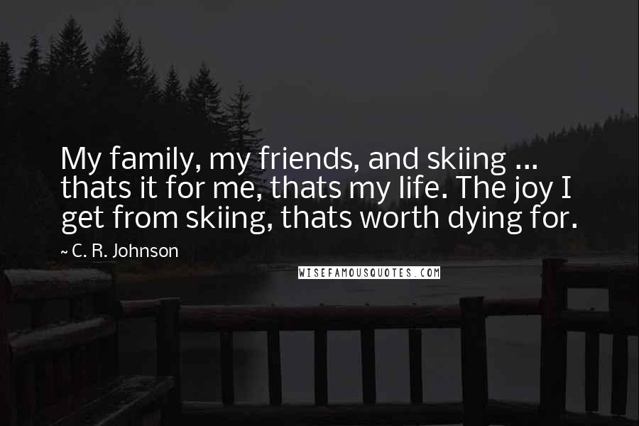 C. R. Johnson quotes: My family, my friends, and skiing ... thats it for me, thats my life. The joy I get from skiing, thats worth dying for.