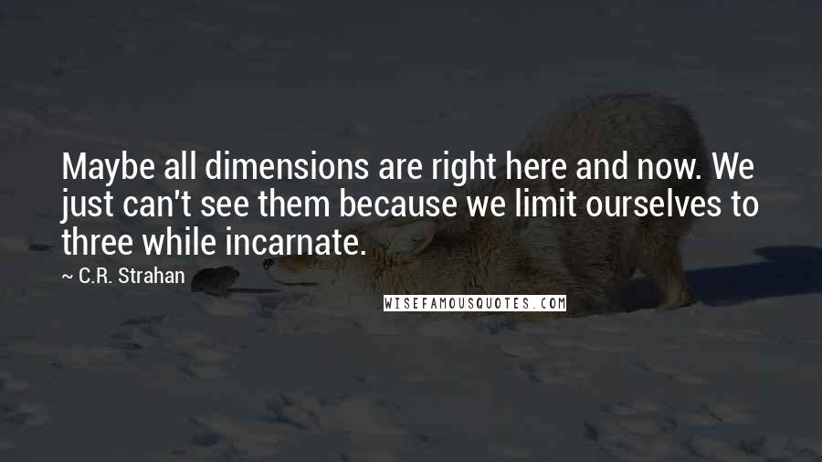 C.R. Strahan quotes: Maybe all dimensions are right here and now. We just can't see them because we limit ourselves to three while incarnate.