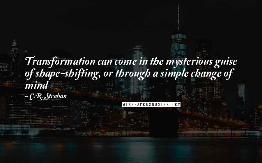 C.R. Strahan quotes: Transformation can come in the mysterious guise of shape-shifting, or through a simple change of mind