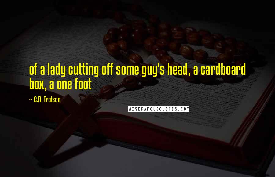 C.R. Trolson quotes: of a lady cutting off some guy's head, a cardboard box, a one foot