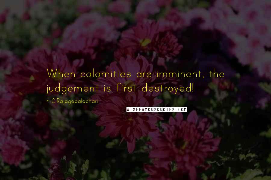 C.Rajagopalachari quotes: When calamities are imminent, the judgement is first destroyed!