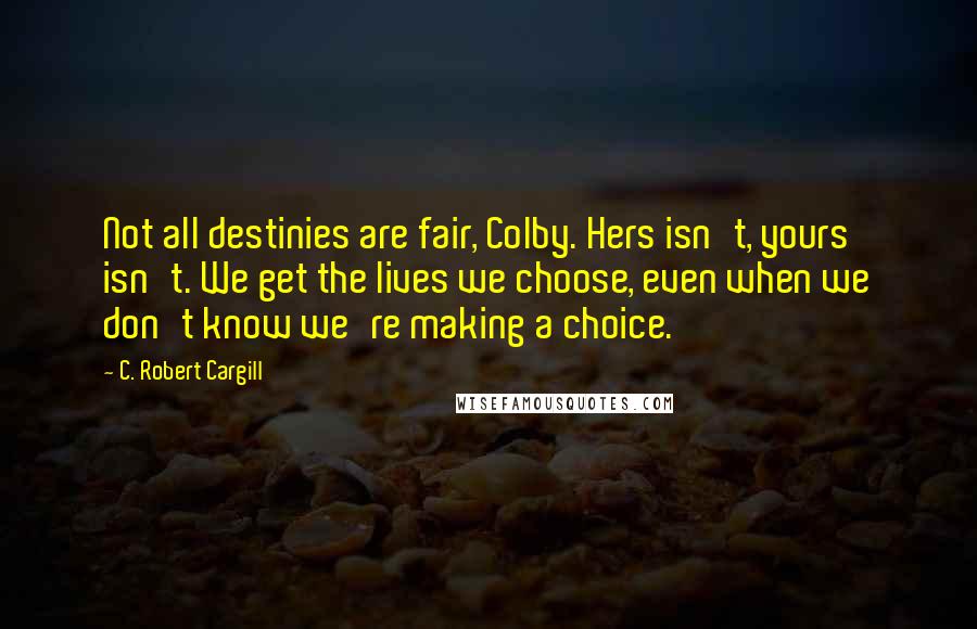 C. Robert Cargill quotes: Not all destinies are fair, Colby. Hers isn't, yours isn't. We get the lives we choose, even when we don't know we're making a choice.