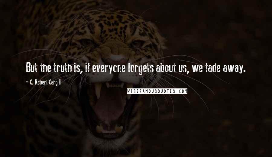 C. Robert Cargill quotes: But the truth is, if everyone forgets about us, we fade away.