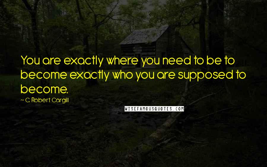 C. Robert Cargill quotes: You are exactly where you need to be to become exactly who you are supposed to become.