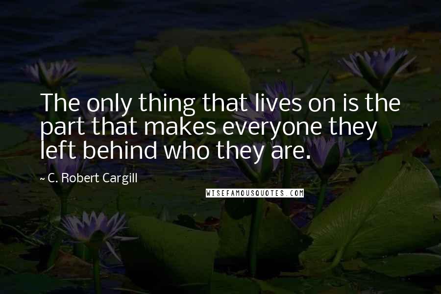 C. Robert Cargill quotes: The only thing that lives on is the part that makes everyone they left behind who they are.