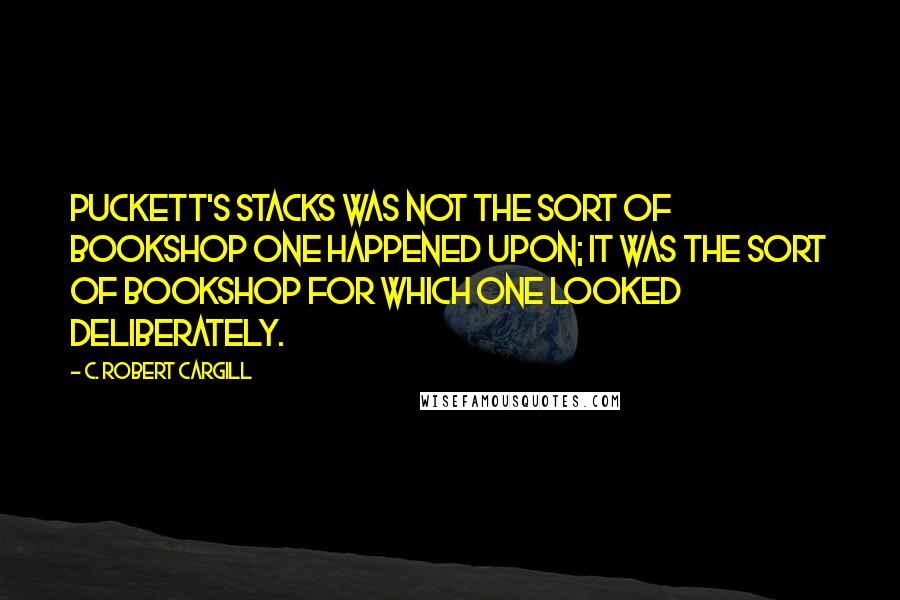 C. Robert Cargill quotes: Puckett's Stacks was not the sort of bookshop one happened upon; it was the sort of bookshop for which one looked deliberately.