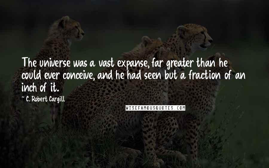 C. Robert Cargill quotes: The universe was a vast expanse, far greater than he could ever conceive, and he had seen but a fraction of an inch of it.