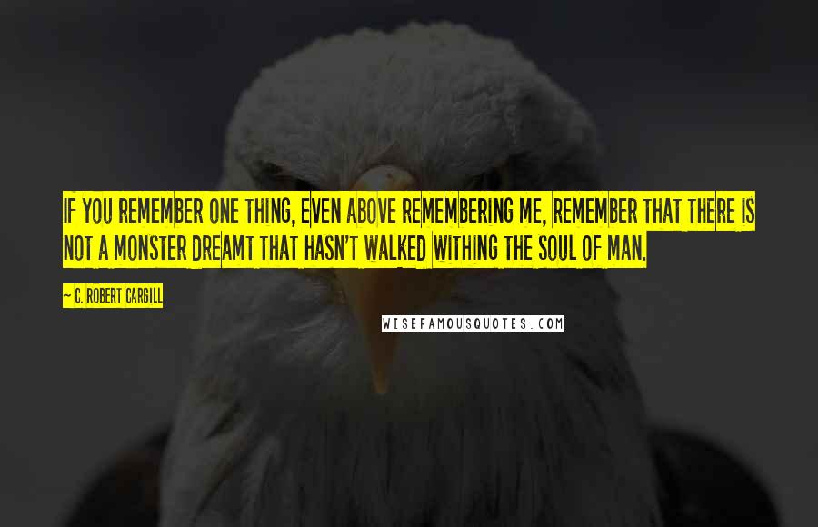 C. Robert Cargill quotes: If you remember one thing, even above remembering me, remember that there is not a monster dreamt that hasn't walked withing the soul of man.