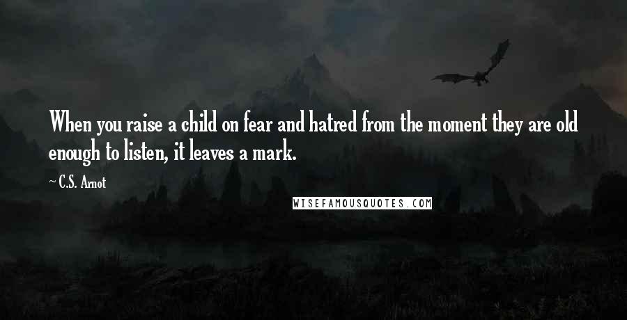C.S. Arnot quotes: When you raise a child on fear and hatred from the moment they are old enough to listen, it leaves a mark.