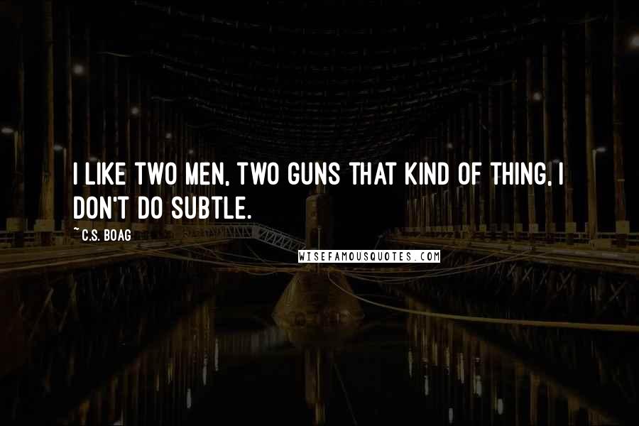 C.S. Boag quotes: I like two men, two guns that kind of thing, I don't do subtle.