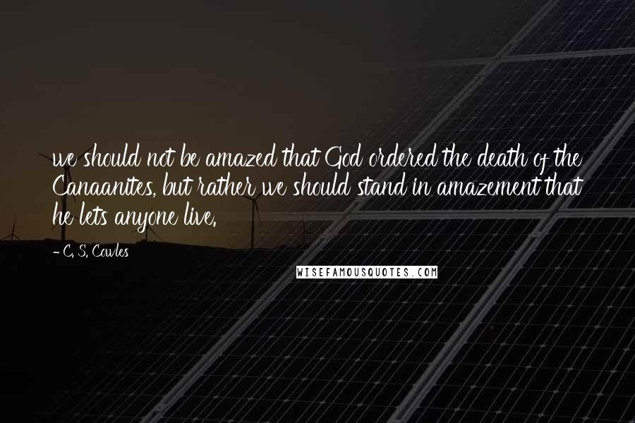 C. S. Cowles quotes: we should not be amazed that God ordered the death of the Canaanites, but rather we should stand in amazement that he lets anyone live.