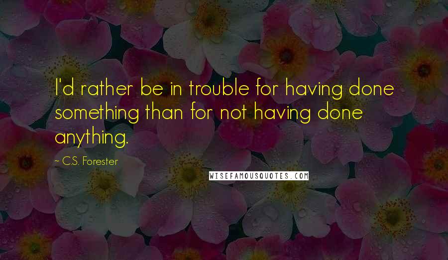 C.S. Forester quotes: I'd rather be in trouble for having done something than for not having done anything.