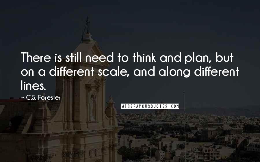 C.S. Forester quotes: There is still need to think and plan, but on a different scale, and along different lines.