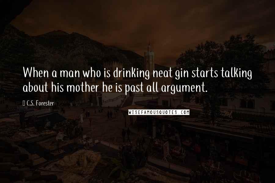 C.S. Forester quotes: When a man who is drinking neat gin starts talking about his mother he is past all argument.