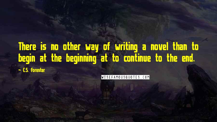 C.S. Forester quotes: There is no other way of writing a novel than to begin at the beginning at to continue to the end.