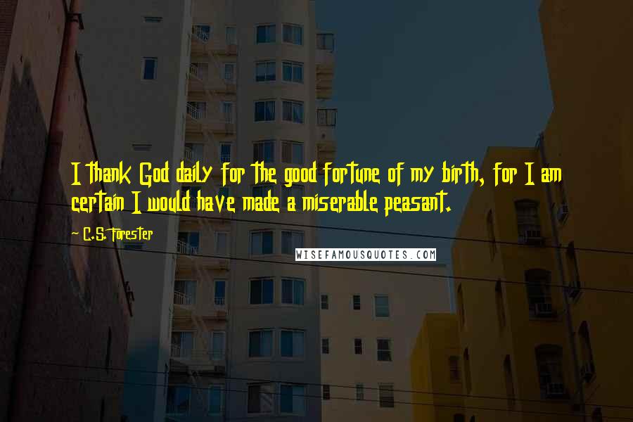 C.S. Forester quotes: I thank God daily for the good fortune of my birth, for I am certain I would have made a miserable peasant.