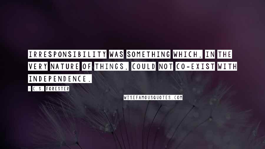 C.S. Forester quotes: Irresponsibility was something which, in the very nature of things, could not co-exist with independence.