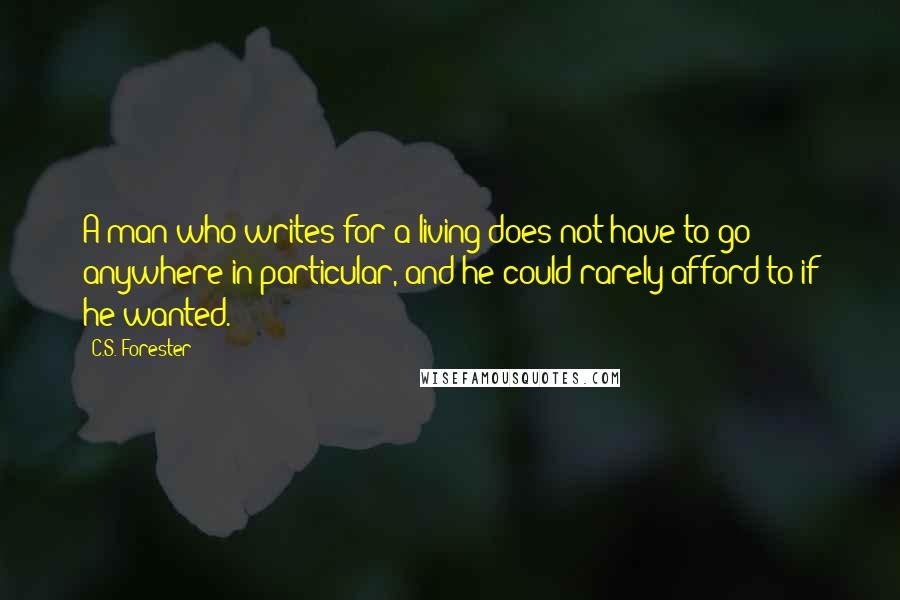 C.S. Forester quotes: A man who writes for a living does not have to go anywhere in particular, and he could rarely afford to if he wanted. C.S. Forester quotes: A man who writes for a living does not have to go anywhere in particular, and he could rarely afford to if he wanted.