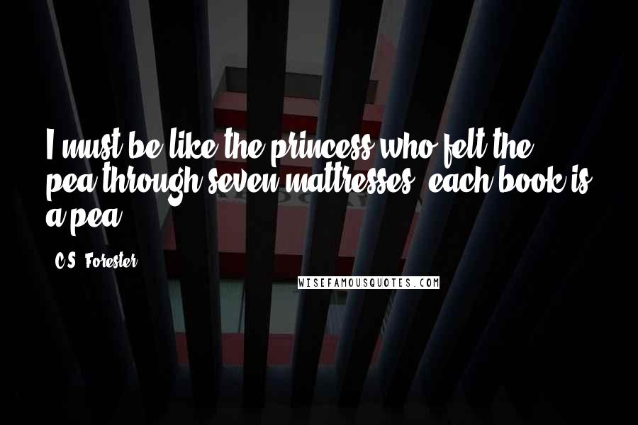 C.S. Forester quotes: I must be like the princess who felt the pea through seven mattresses; each book is a pea.