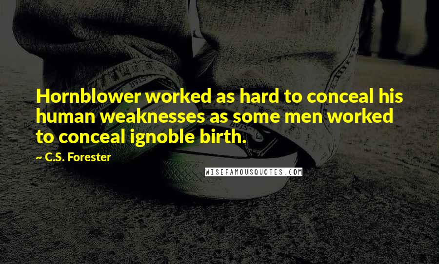 C.S. Forester quotes: Hornblower worked as hard to conceal his human weaknesses as some men worked to conceal ignoble birth. C.S. Forester quotes: Hornblower worked as hard to conceal his human weaknesses as some men worked to conceal ignoble birth.