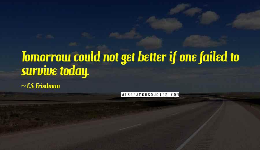 C.S. Friedman quotes: Tomorrow could not get better if one failed to survive today.