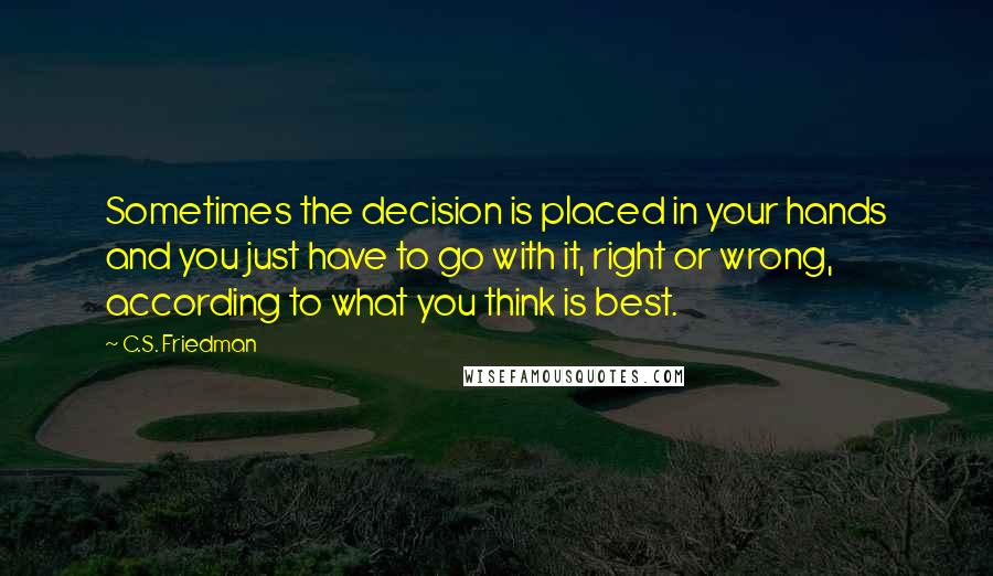 C.S. Friedman quotes: Sometimes the decision is placed in your hands and you just have to go with it, right or wrong, according to what you think is best.