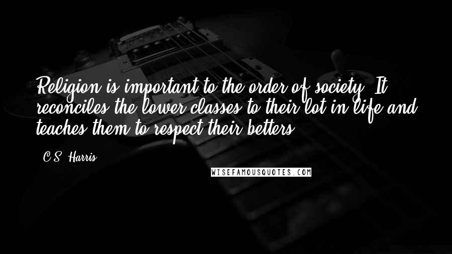 C.S. Harris quotes: Religion is important to the order of society. It reconciles the lower classes to their lot in life and teaches them to respect their betters.